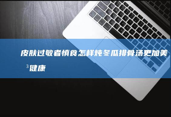 皮肤过敏者慎食怎样炖冬瓜排骨汤更加美味健康