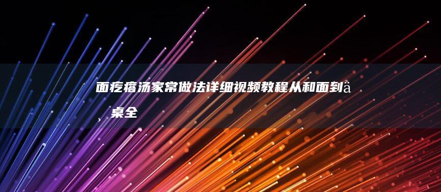 面疙瘩汤家常做法详细视频教程：从和面到上桌全攻略